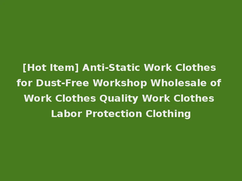 [Hot Item] Anti-Static Work Clothes for Dust-Free Workshop Wholesale of Work Clothes Quality Work Clothes Labor Protection Clothing