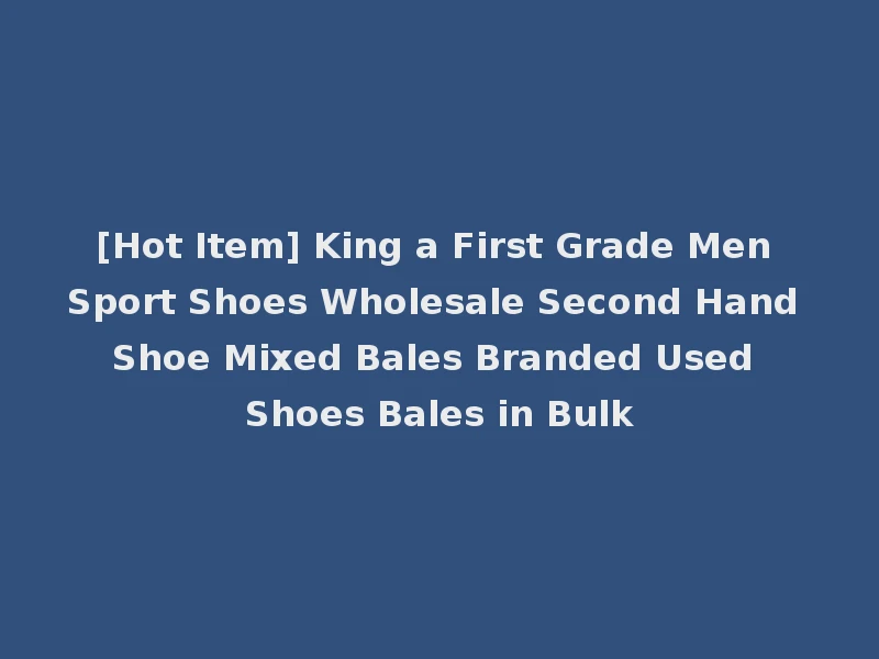 [Hot Item] King a First Grade Men Sport Shoes Wholesale Second Hand Shoe Mixed Bales Branded Used Shoes Bales in Bulk