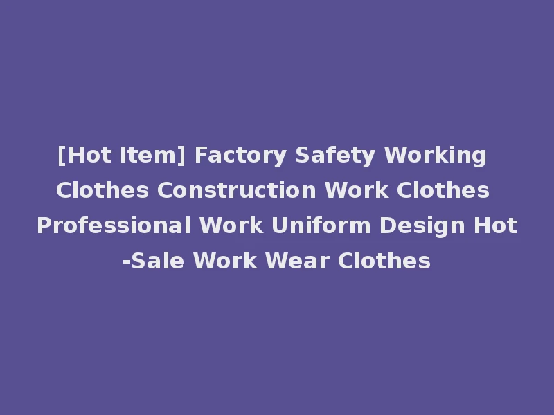 [Hot Item] Factory Safety Working Clothes Construction Work Clothes Professional Work Uniform Design Hot-Sale Work Wear Clothes