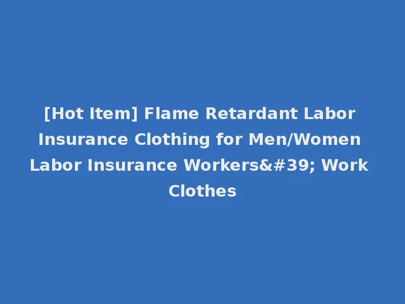 [Hot Item] Flame Retardant Labor Insurance Clothing for Men/Women Labor Insurance Workers' Work Clothes