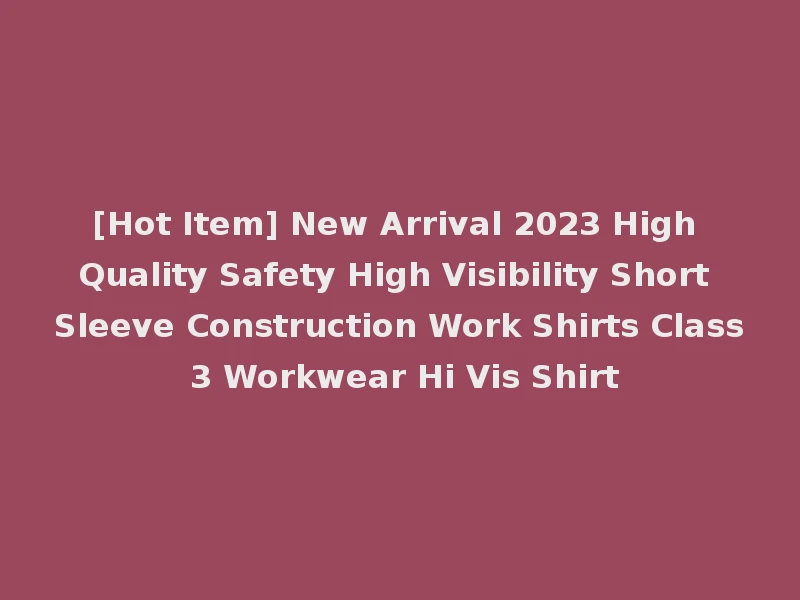 [Hot Item] New Arrival 2023 High Quality Safety High Visibility Short Sleeve Construction Work Shirts Class 3 Workwear Hi Vis Shirt
