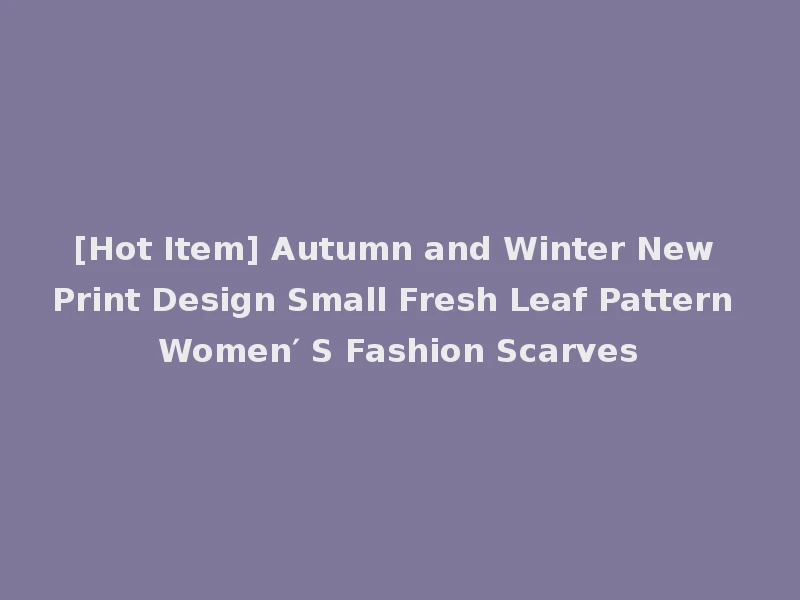 [Hot Item] Autumn and Winter New Print Design Small Fresh Leaf Pattern Women′ S Fashion Scarves
