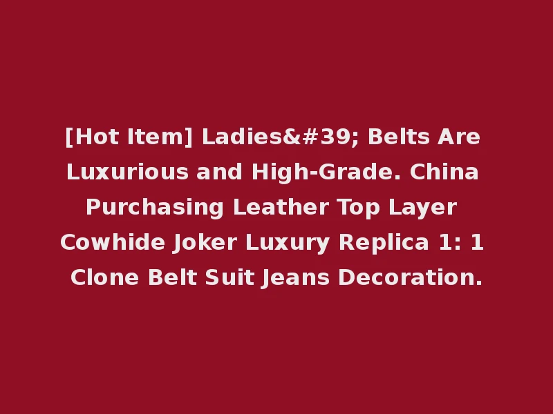 [Hot Item] Ladies' Belts Are Luxurious and High-Grade. China Purchasing Leather Top Layer Cowhide Joker Luxury Replica 1: 1 Clone Belt Suit Jeans Decoration.
