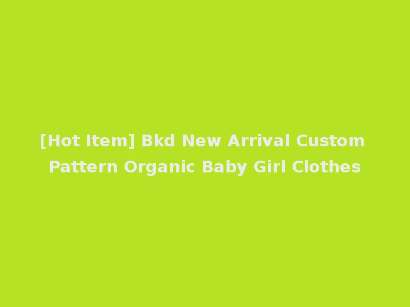 [Hot Item] Bkd New Arrival Custom Pattern Organic Baby Girl Clothes
