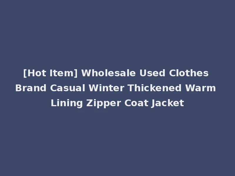 [Hot Item] Wholesale Used Clothes Brand Casual Winter Thickened Warm Lining Zipper Coat Jacket
