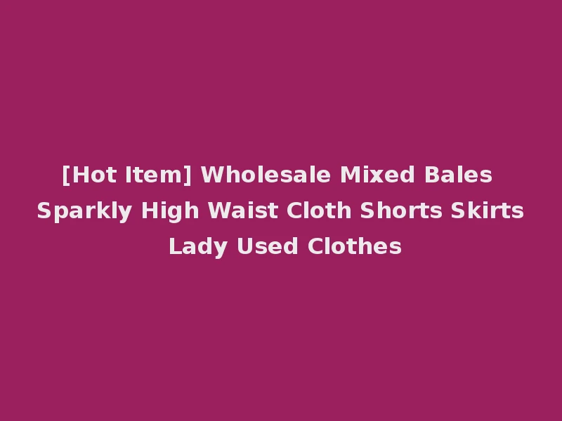 [Hot Item] Wholesale Mixed Bales Sparkly High Waist Cloth Shorts Skirts Lady Used Clothes