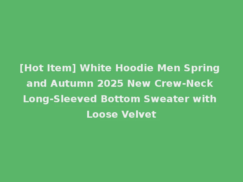 [Hot Item] White Hoodie Men Spring and Autumn 2025 New Crew-Neck Long-Sleeved Bottom Sweater with Loose Velvet