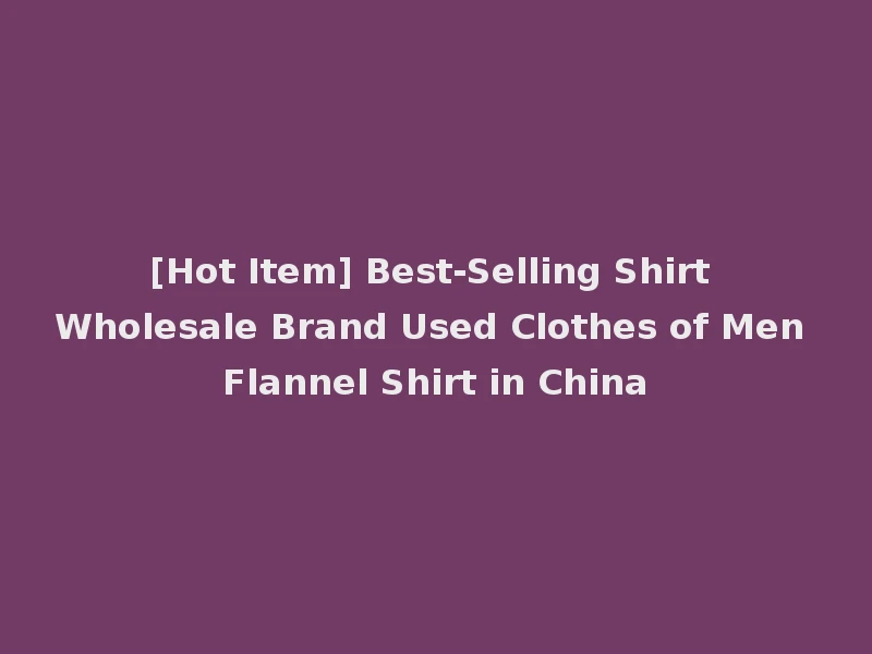 [Hot Item] Best-Selling Shirt Wholesale Brand Used Clothes of Men Flannel Shirt in China
