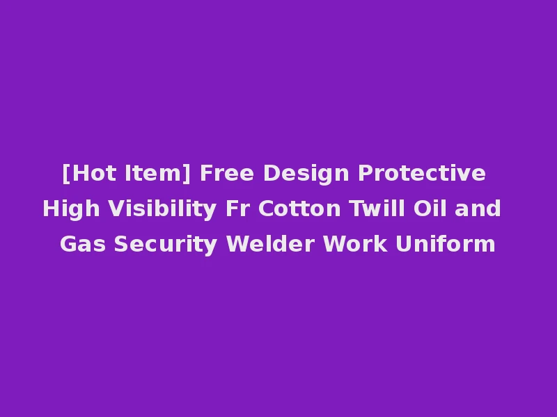 [Hot Item] Free Design Protective High Visibility Fr Cotton Twill Oil and Gas Security Welder Work Uniform