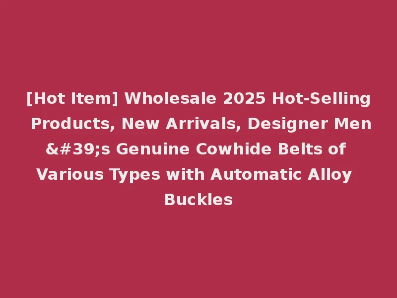 [Hot Item] Wholesale 2025 Hot-Selling Products, New Arrivals, Designer Men's Genuine Cowhide Belts of Various Types with Automatic Alloy Buckles