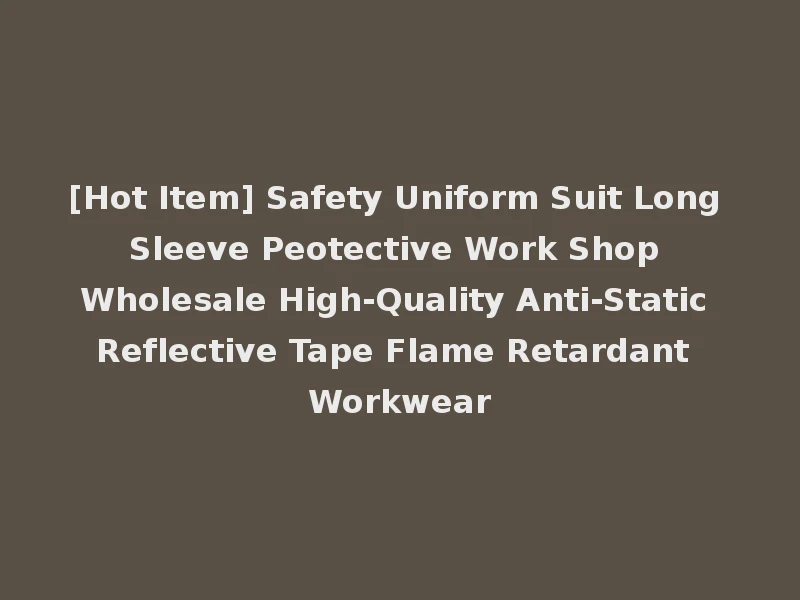 [Hot Item] Safety Uniform Suit Long Sleeve Peotective Work Shop Wholesale High-Quality Anti-Static Reflective Tape Flame Retardant Workwear