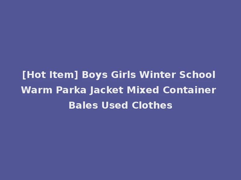 [Hot Item] Boys Girls Winter School Warm Parka Jacket Mixed Container Bales Used Clothes
