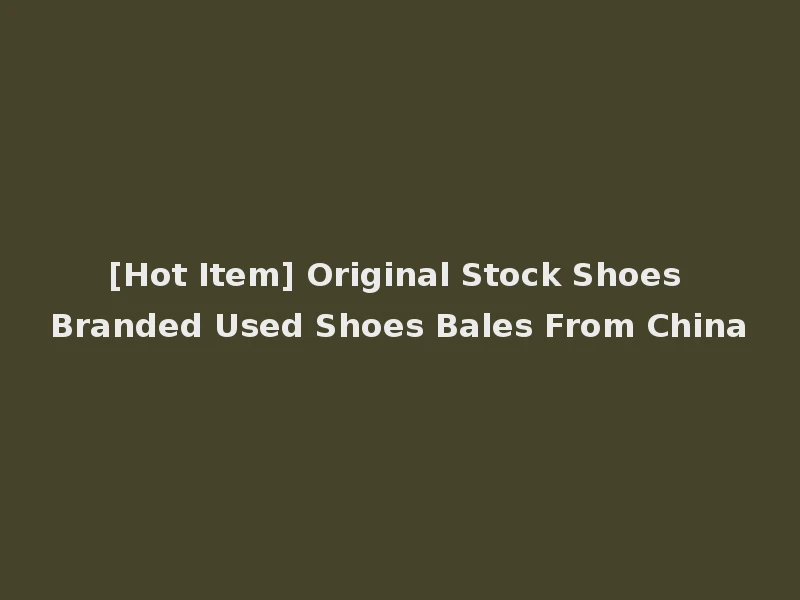 [Hot Item] Original Stock Shoes Branded Used Shoes Bales From China