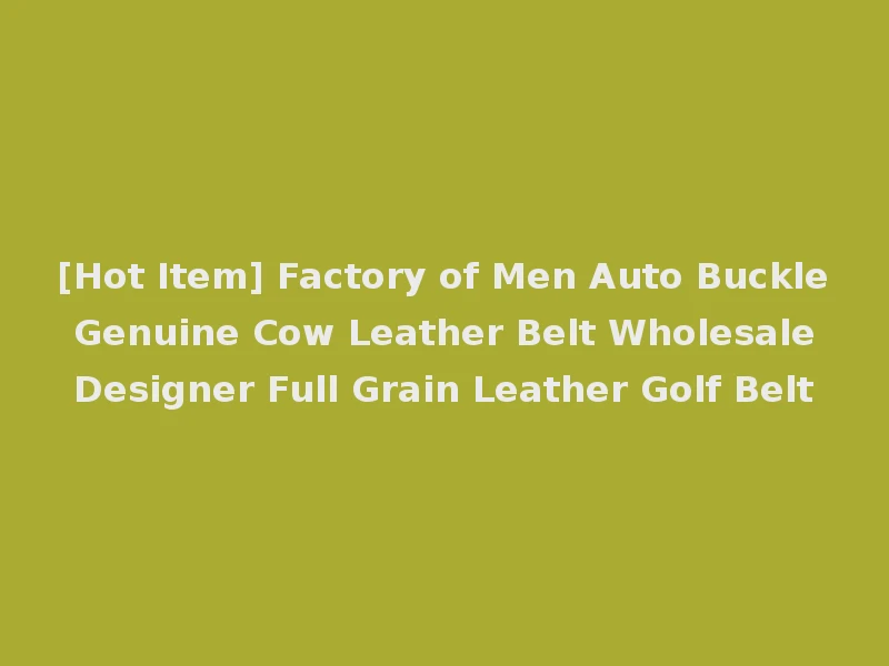 [Hot Item] Factory of Men Auto Buckle Genuine Cow Leather Belt Wholesale Designer Full Grain Leather Golf Belt