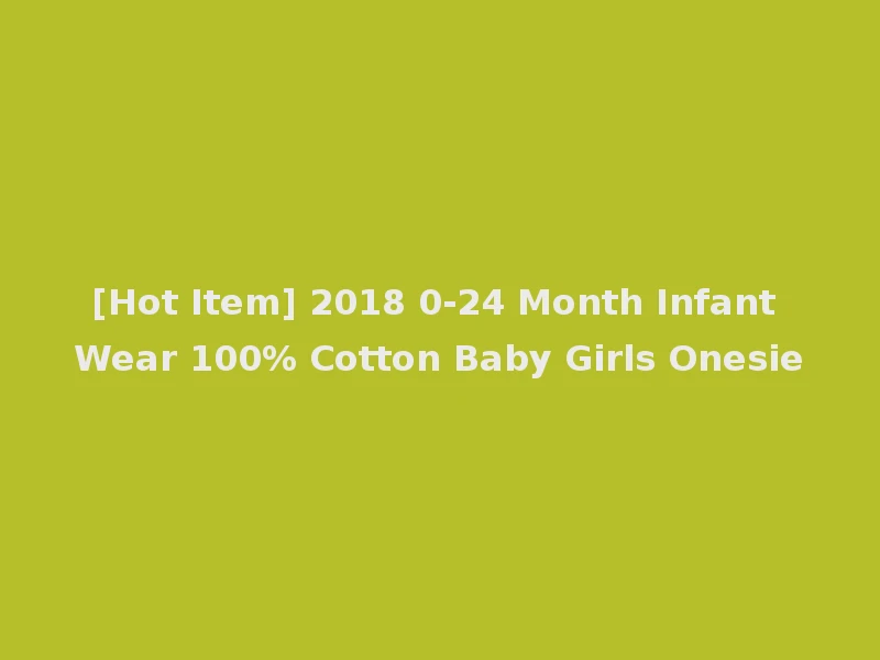 [Hot Item] 2018 0-24 Month Infant Wear 100% Cotton Baby Girls Onesie