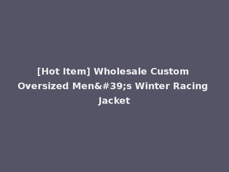 [Hot Item] Wholesale Custom Oversized Men's Winter Racing Jacket