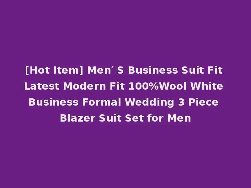 [Hot Item] Men′ S Business Suit Fit Latest Modern Fit 100%Wool White Business Formal Wedding 3 Piece Blazer Suit Set for Men