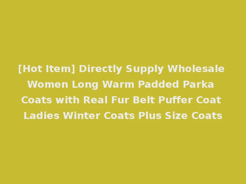 [Hot Item] Directly Supply Wholesale Women Long Warm Padded Parka Coats with Real Fur Belt Puffer Coat Ladies Winter Coats Plus Size Coats
