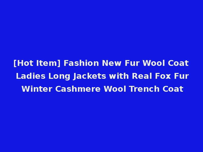 [Hot Item] Fashion New Fur Wool Coat Ladies Long Jackets with Real Fox Fur Winter Cashmere Wool Trench Coat