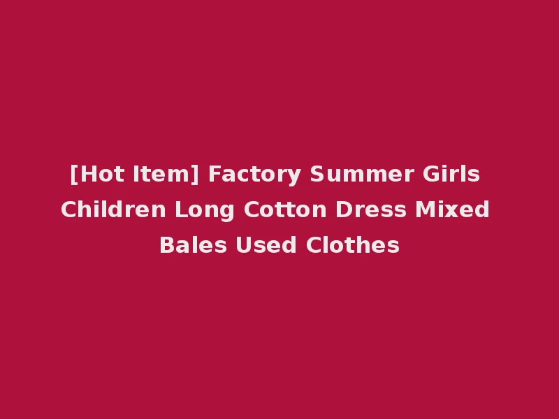 [Hot Item] Factory Summer Girls Children Long Cotton Dress Mixed Bales Used Clothes