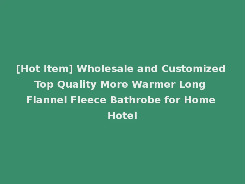 [Hot Item] Wholesale and Customized Top Quality More Warmer Long Flannel Fleece Bathrobe for Home Hotel