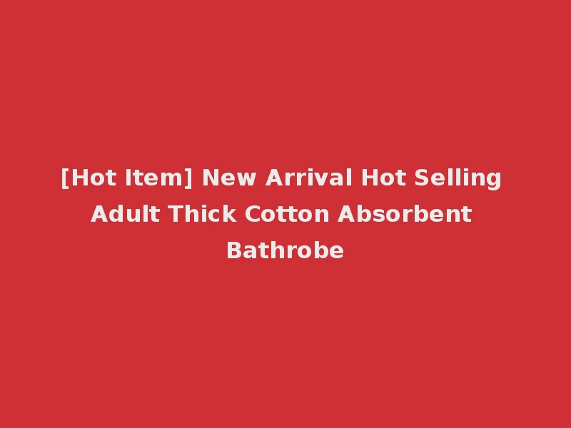 [Hot Item] New Arrival Hot Selling Adult Thick Cotton Absorbent Bathrobe