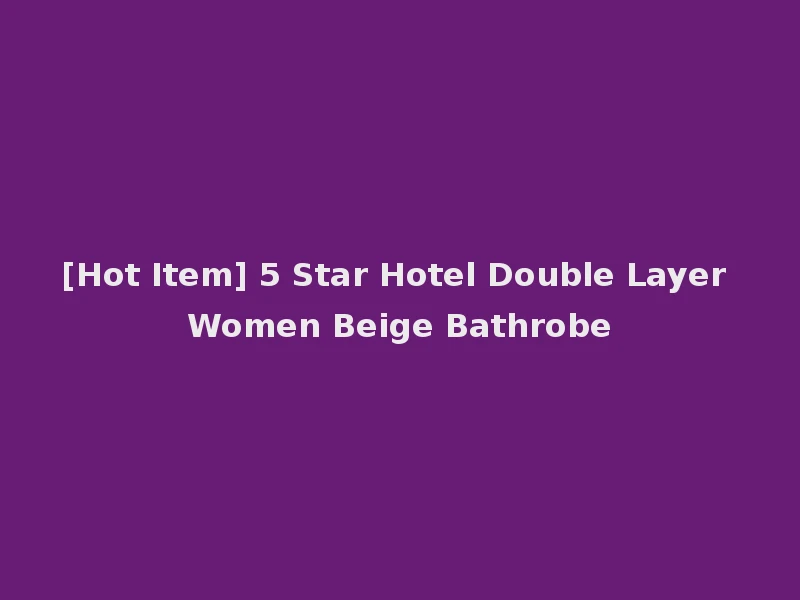 [Hot Item] 5 Star Hotel Double Layer Women Beige Bathrobe