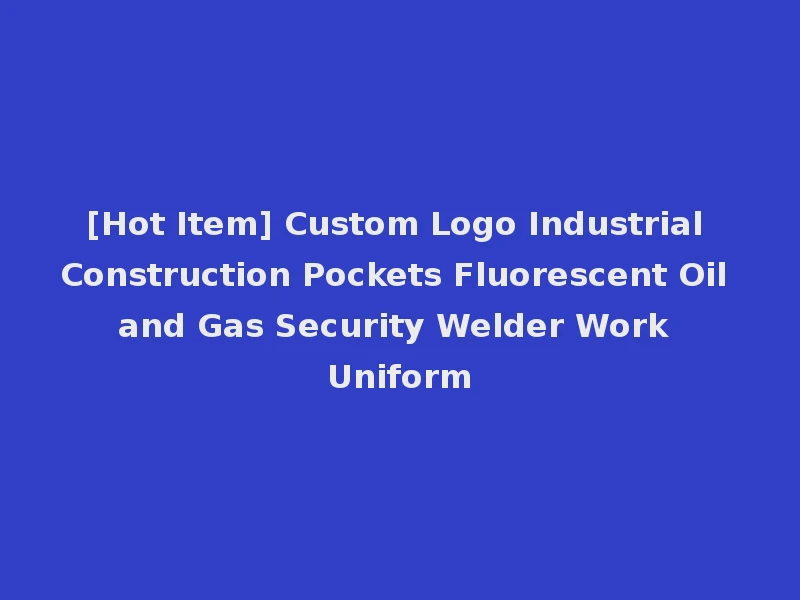 [Hot Item] Custom Logo Industrial Construction Pockets Fluorescent Oil and Gas Security Welder Work Uniform