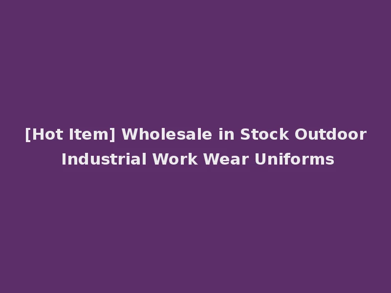 [Hot Item] Wholesale in Stock Outdoor Industrial Work Wear Uniforms