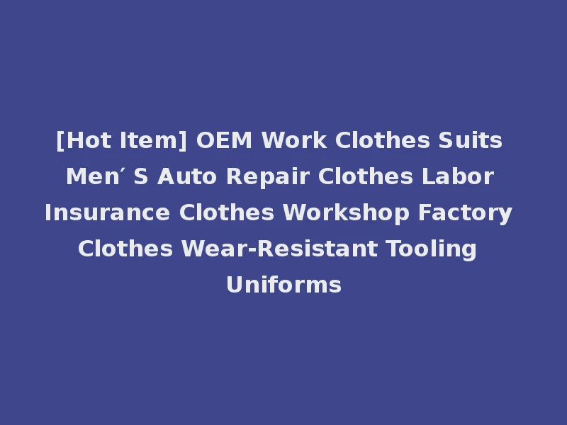 [Hot Item] OEM Work Clothes Suits Men′ S Auto Repair Clothes Labor Insurance Clothes Workshop Factory Clothes Wear-Resistant Tooling Uniforms