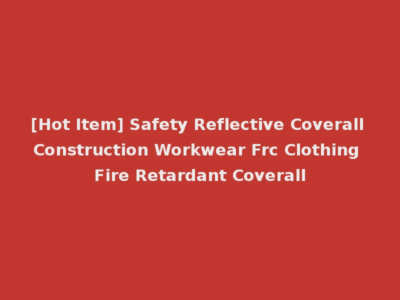 [Hot Item] Safety Reflective Coverall Construction Workwear Frc Clothing Fire Retardant Coverall