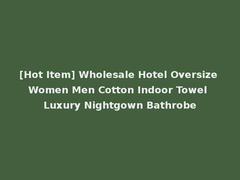 [Hot Item] Wholesale Hotel Oversize Women Men Cotton Indoor Towel Luxury Nightgown Bathrobe