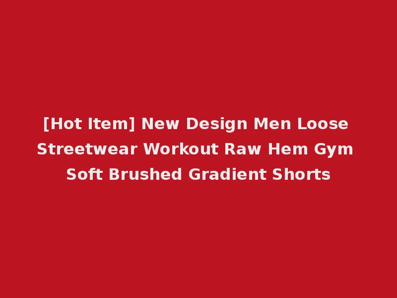 [Hot Item] New Design Men Loose Streetwear Workout Raw Hem Gym Soft Brushed Gradient Shorts