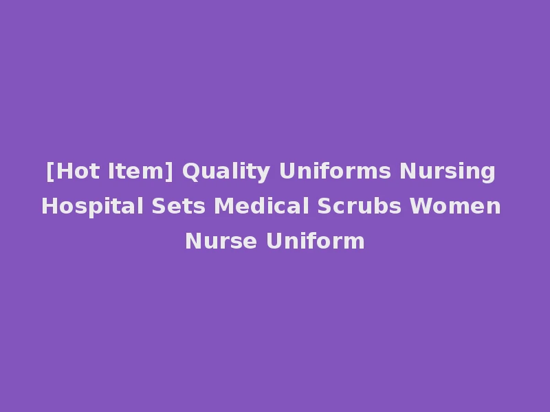 [Hot Item] Quality Uniforms Nursing Hospital Sets Medical Scrubs Women Nurse Uniform