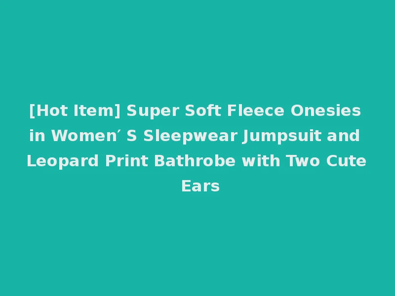 [Hot Item] Super Soft Fleece Onesies in Women′ S Sleepwear Jumpsuit and Leopard Print Bathrobe with Two Cute Ears