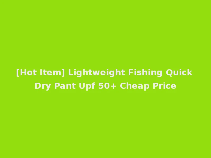 [Hot Item] Lightweight Fishing Quick Dry Pant Upf 50+ Cheap Price