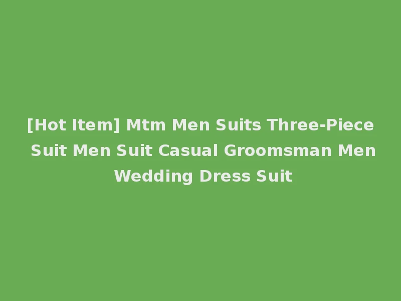 [Hot Item] Mtm Men Suits Three-Piece Suit Men Suit Casual Groomsman Men Wedding Dress Suit