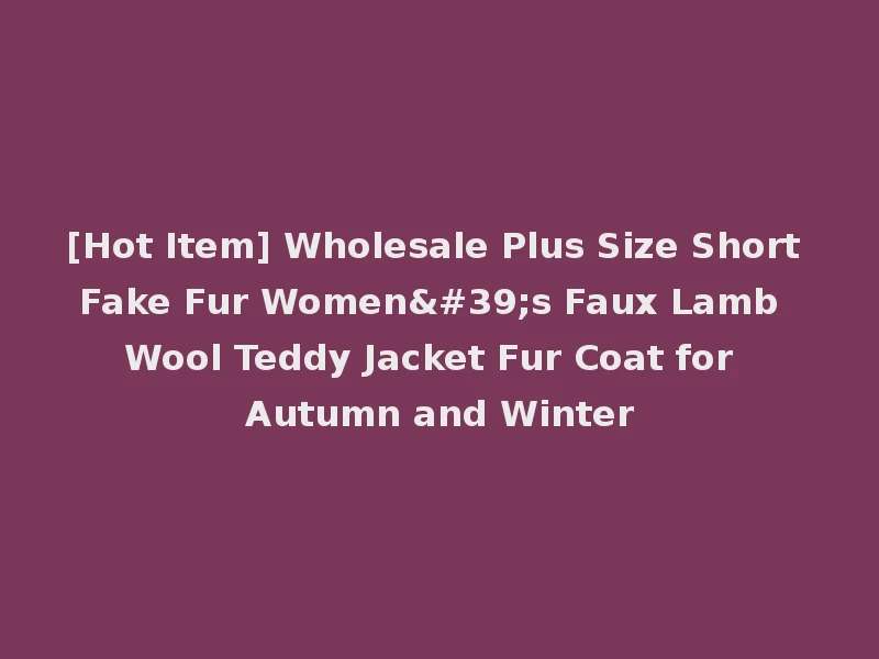 [Hot Item] Wholesale Plus Size Short Fake Fur Women's Faux Lamb Wool Teddy Jacket Fur Coat for Autumn and Winter