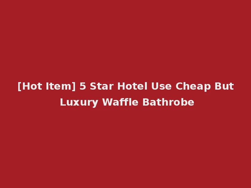 [Hot Item] 5 Star Hotel Use Cheap But Luxury Waffle Bathrobe