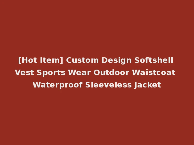 [Hot Item] Custom Design Softshell Vest Sports Wear Outdoor Waistcoat Waterproof Sleeveless Jacket