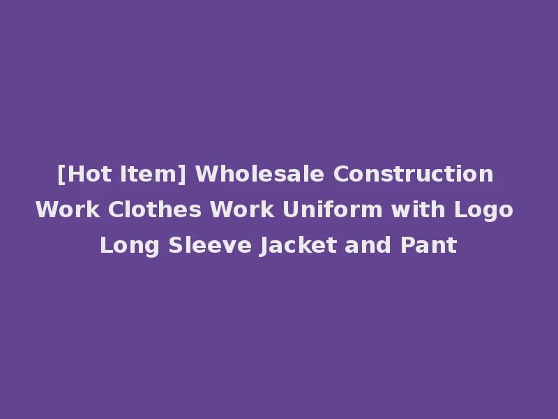 [Hot Item] Wholesale Construction Work Clothes Work Uniform with Logo Long Sleeve Jacket and Pant
