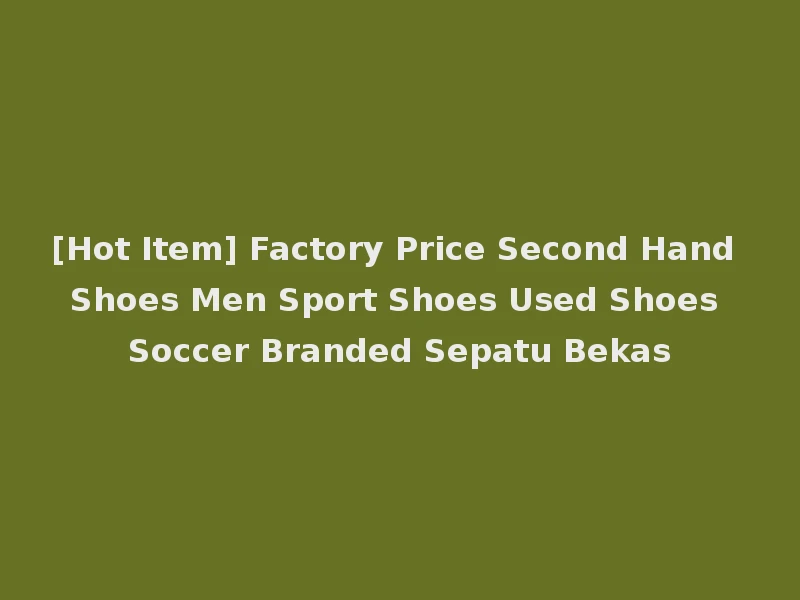 [Hot Item] Factory Price Second Hand Shoes Men Sport Shoes Used Shoes Soccer Branded Sepatu Bekas