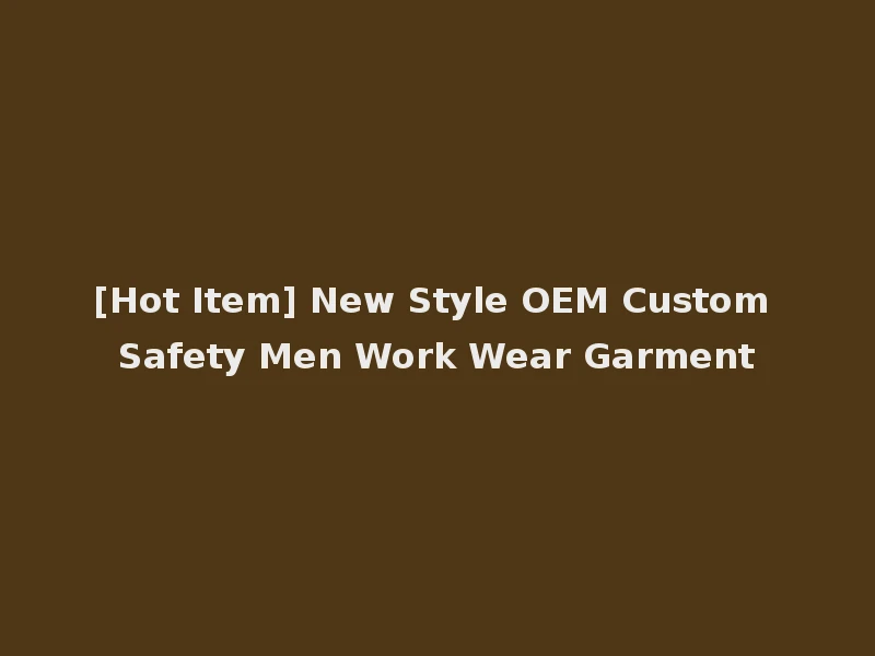 [Hot Item] New Style OEM Custom Safety Men Work Wear Garment