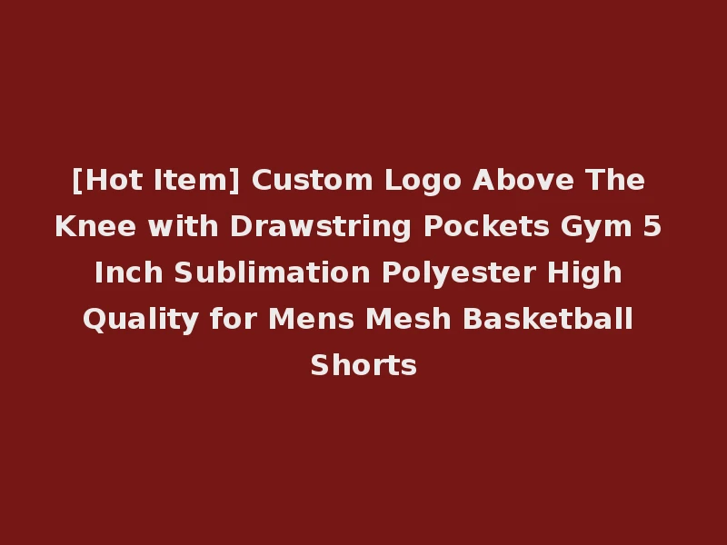 [Hot Item] Custom Logo Above The Knee with Drawstring Pockets Gym 5 Inch Sublimation Polyester High Quality for Mens Mesh Basketball Shorts