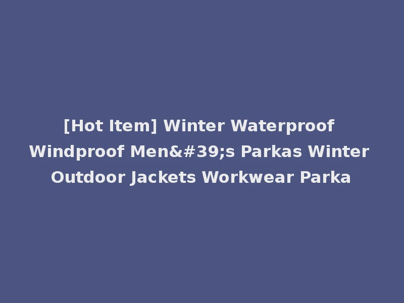 [Hot Item] Winter Waterproof Windproof Men's Parkas Winter Outdoor Jackets Workwear Parka