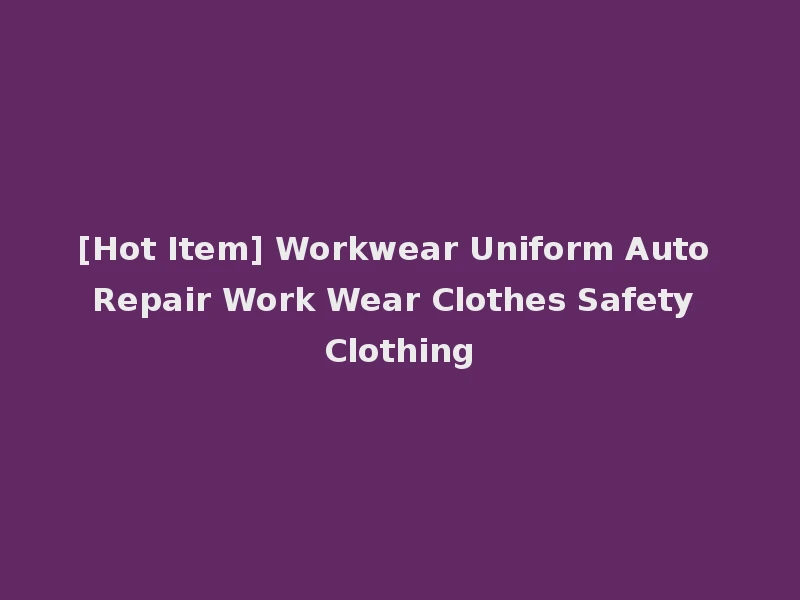 [Hot Item] Workwear Uniform Auto Repair Work Wear Clothes Safety Clothing