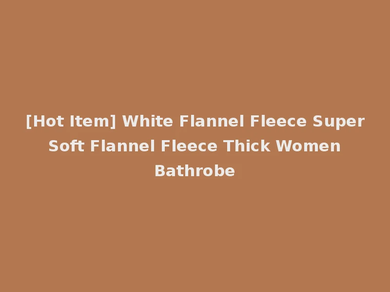 [Hot Item] White Flannel Fleece Super Soft Flannel Fleece Thick Women Bathrobe