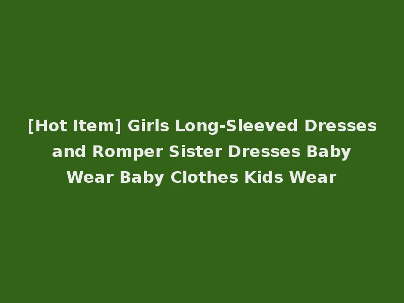 [Hot Item] Girls Long-Sleeved Dresses and Romper Sister Dresses Baby Wear Baby Clothes Kids Wear