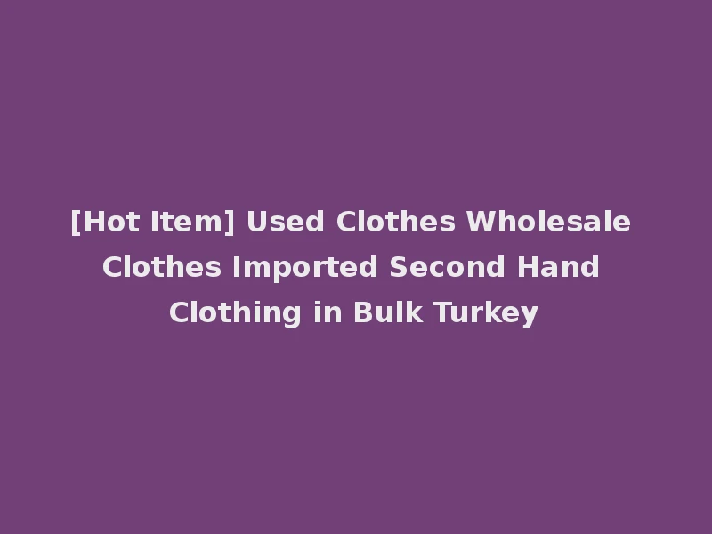 [Hot Item] Used Clothes Wholesale Clothes Imported Second Hand Clothing in Bulk Turkey