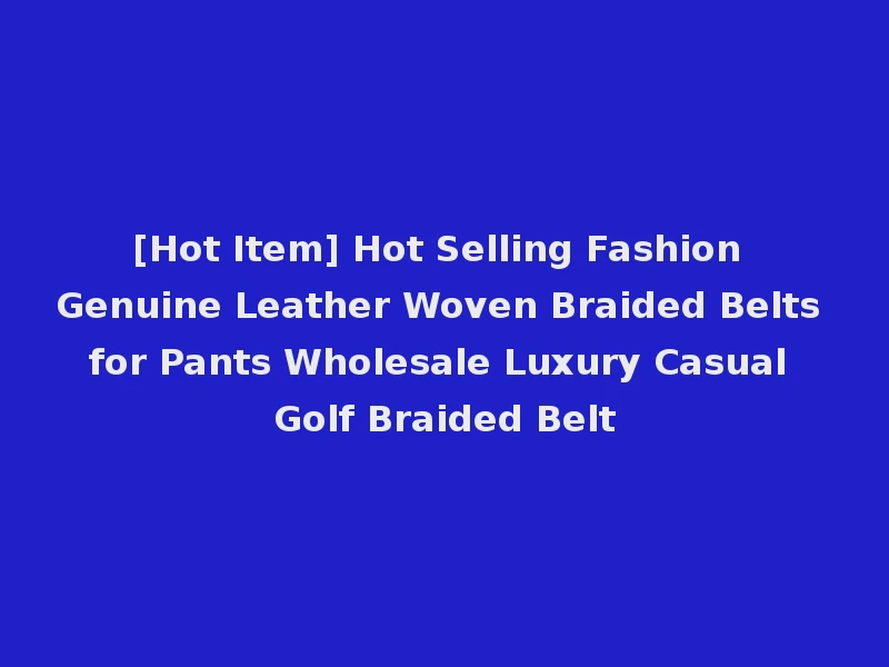 [Hot Item] Hot Selling Fashion Genuine Leather Woven Braided Belts for Pants Wholesale Luxury Casual Golf Braided Belt